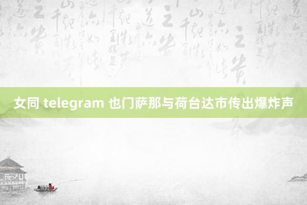 女同 telegram 也门萨那与荷台达市传出爆炸声