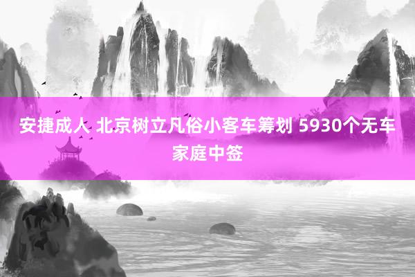 安捷成人 北京树立凡俗小客车筹划 5930个无车家庭中签