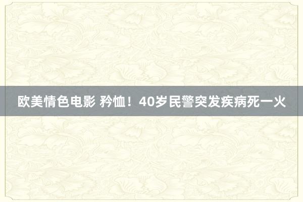 欧美情色电影 矜恤！40岁民警突发疾病死一火