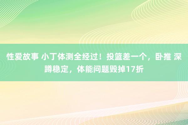 性爱故事 小丁体测全经过！投篮差一个，卧推 深蹲稳定，体能问题毁掉17折