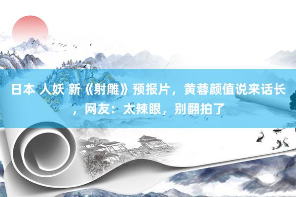 日本 人妖 新《射雕》预报片，黄蓉颜值说来话长，网友：太辣眼，别翻拍了