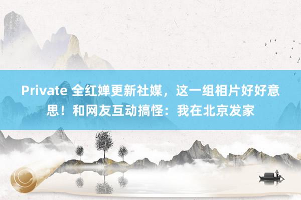 Private 全红婵更新社媒，这一组相片好好意思！和网友互动搞怪：我在北京发家