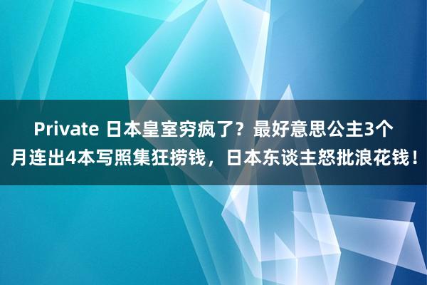 Private 日本皇室穷疯了？最好意思公主3个月连出4本写照集狂捞钱，日本东谈主怒批浪花钱！