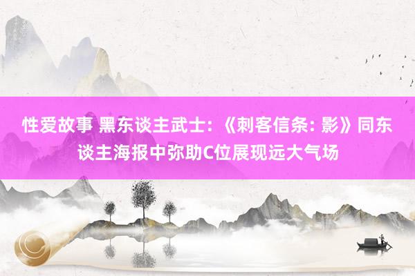 性爱故事 黑东谈主武士: 《刺客信条: 影》同东谈主海报中弥助C位展现远大气场