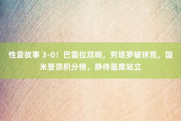 性爱故事 3-0！巴雷拉双响，劳塔罗破球荒，国米登顶积分榜，静待蓝鹰站立