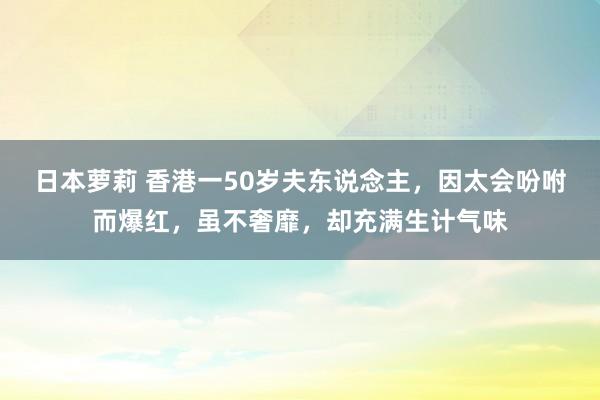 日本萝莉 香港一50岁夫东说念主，因太会吩咐而爆红，虽不奢靡，却充满生计气味