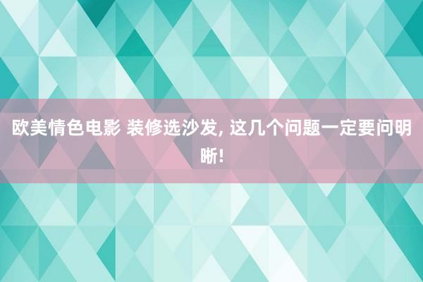 欧美情色电影 装修选沙发， 这几个问题一定要问明晰!