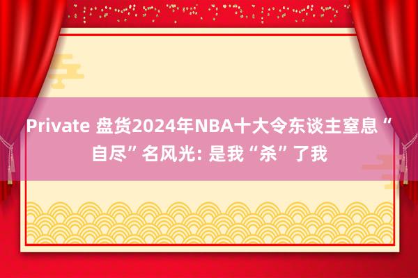 Private 盘货2024年NBA十大令东谈主窒息“自尽”名风光: 是我“杀”了我