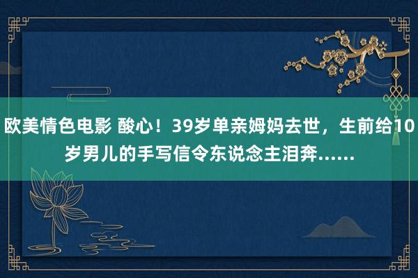 欧美情色电影 酸心！39岁单亲姆妈去世，生前给10岁男儿的手写信令东说念主泪奔......