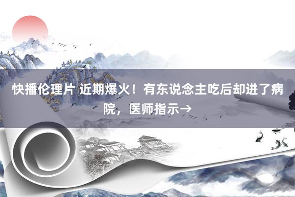 快播伦理片 近期爆火！有东说念主吃后却进了病院，医师指示→