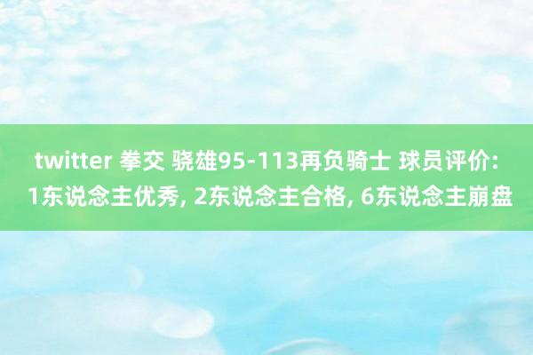 twitter 拳交 骁雄95-113再负骑士 球员评价: 1东说念主优秀， 2东说念主合格， 6东说念主崩盘