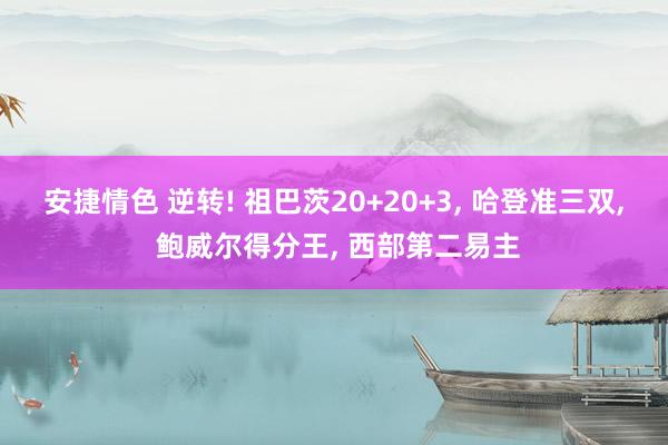 安捷情色 逆转! 祖巴茨20+20+3， 哈登准三双， 鲍威尔得分王， 西部第二易主