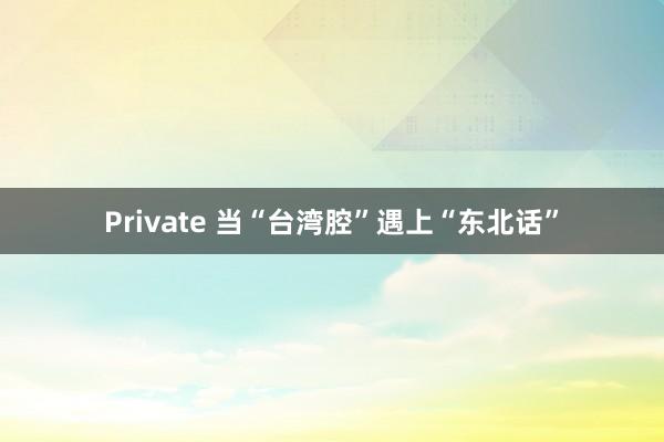 Private 当“台湾腔”遇上“东北话”