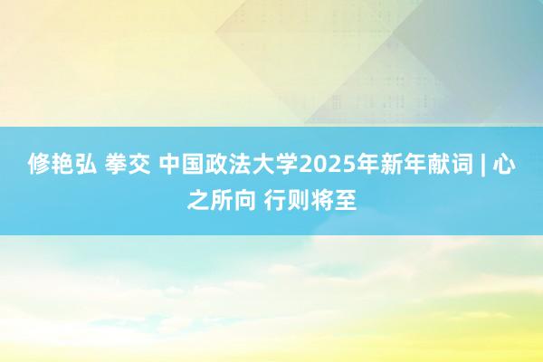 修艳弘 拳交 中国政法大学2025年新年献词 | 心之所向 行则将至