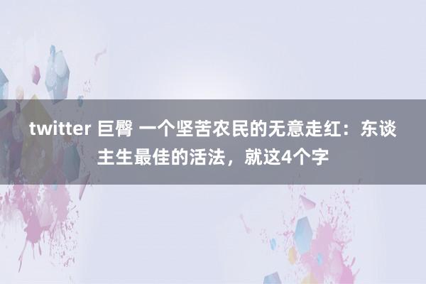 twitter 巨臀 一个坚苦农民的无意走红：东谈主生最佳的活法，就这4个字