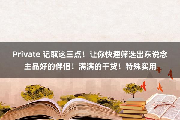 Private 记取这三点！让你快速筛选出东说念主品好的伴侣！满满的干货！特殊实用