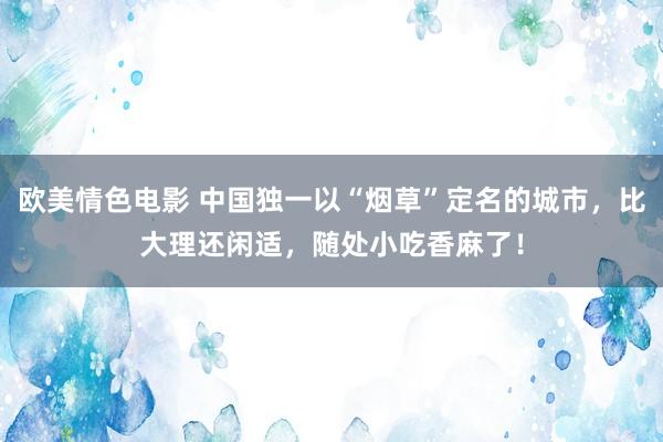 欧美情色电影 中国独一以“烟草”定名的城市，比大理还闲适，随处小吃香麻了！