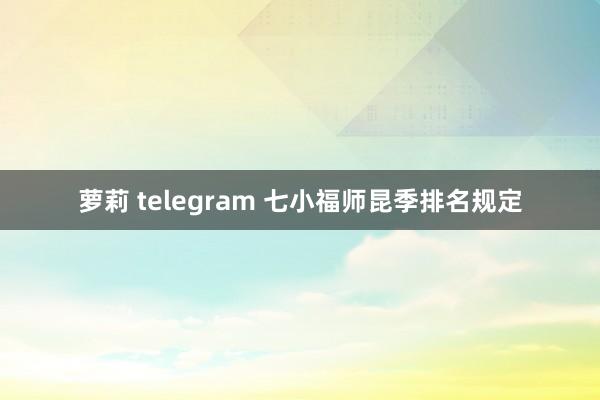 萝莉 telegram 七小福师昆季排名规定