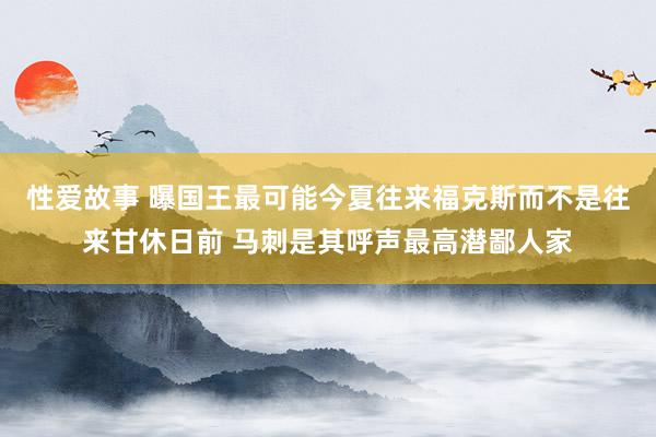 性爱故事 曝国王最可能今夏往来福克斯而不是往来甘休日前 马刺是其呼声最高潜鄙人家