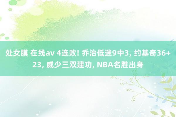 处女膜 在线av 4连败! 乔治低迷9中3， 约基奇36+23， 威少三双建功， NBA名胜出身