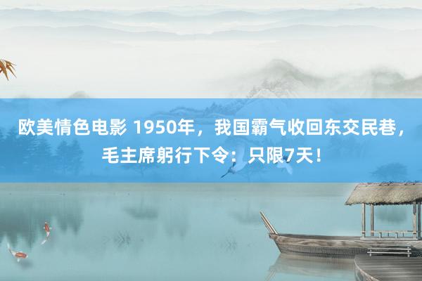 欧美情色电影 1950年，我国霸气收回东交民巷，毛主席躬行下令：只限7天！