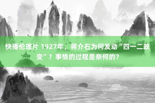 快播伦理片 1927年，蒋介石为何发动“四一二政变”？事情的过程是奈何的？