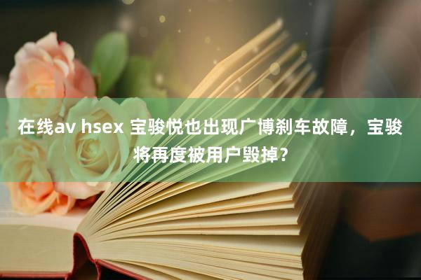 在线av hsex 宝骏悦也出现广博刹车故障，宝骏将再度被用户毁掉？