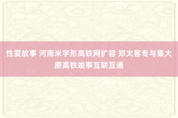 性爱故事 河南米字形高铁网扩容 郑太客专与集大原高铁竣事互联互通