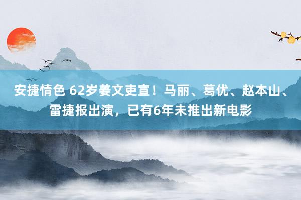 安捷情色 62岁姜文吏宣！马丽、葛优、赵本山、雷捷报出演，已有6年未推出新电影