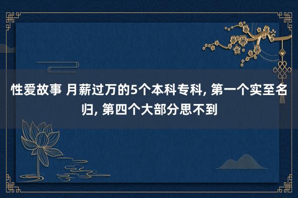 性爱故事 月薪过万的5个本科专科， 第一个实至名归， 第四个大部分思不到