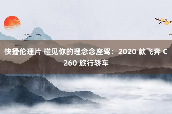 快播伦理片 碰见你的理念念座驾：2020 款飞奔 C260 旅行轿车