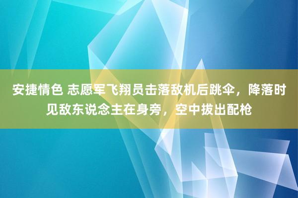 安捷情色 志愿军飞翔员击落敌机后跳伞，降落时见敌东说念主在身旁，空中拔出配枪