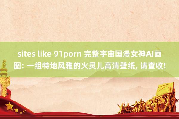 sites like 91porn 完整宇宙国漫女神AI画图: 一组特地风雅的火灵儿高清壁纸， 请查收!