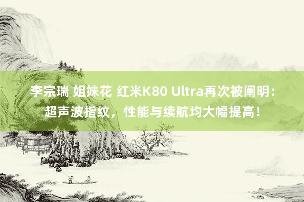 李宗瑞 姐妹花 红米K80 Ultra再次被阐明：超声波指纹，性能与续航均大幅提高！