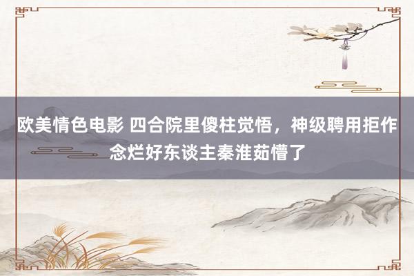 欧美情色电影 四合院里傻柱觉悟，神级聘用拒作念烂好东谈主秦淮茹懵了