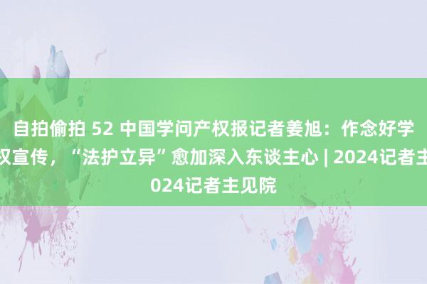 自拍偷拍 52 中国学问产权报记者姜旭：作念好学问产权宣传，“法护立异”愈加深入东谈主心 | 2024记者主见院