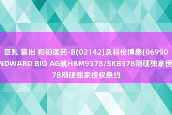 巨乳 露出 和铂医药-B(02142)及科伦博泰(06990)与WINDWARD BIO AG就HBM9378/SKB378刚硬独家授权条约