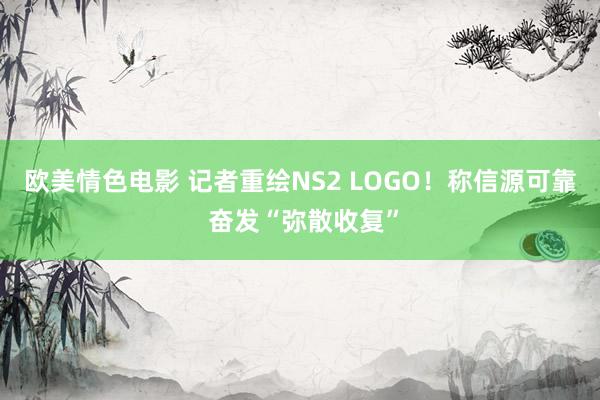 欧美情色电影 记者重绘NS2 LOGO！称信源可靠 奋发“弥散收复”