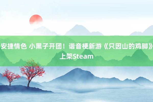 安捷情色 小黑子开团！谐音梗新游《只因山的鸡脚》上架Steam