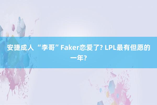 安捷成人 “李哥”Faker恋爱了? LPL最有但愿的一年?