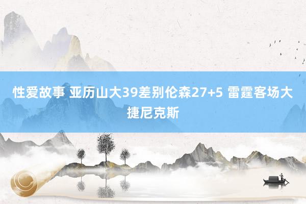 性爱故事 亚历山大39差别伦森27+5 雷霆客场大捷尼克斯