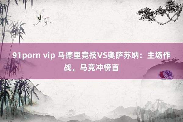 91porn vip 马德里竞技VS奥萨苏纳：主场作战，马竞冲榜首