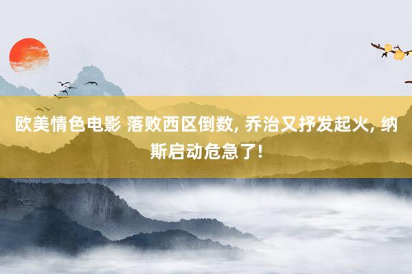 欧美情色电影 落败西区倒数， 乔治又抒发起火， 纳斯启动危急了!