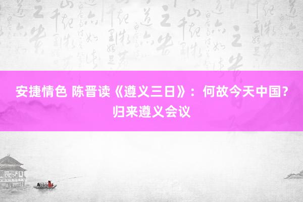 安捷情色 陈晋读《遵义三日》：何故今天中国？归来遵义会议