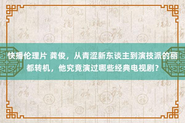 快播伦理片 龚俊，从青涩新东谈主到演技派的丽都转机，他究竟演过哪些经典电视剧？