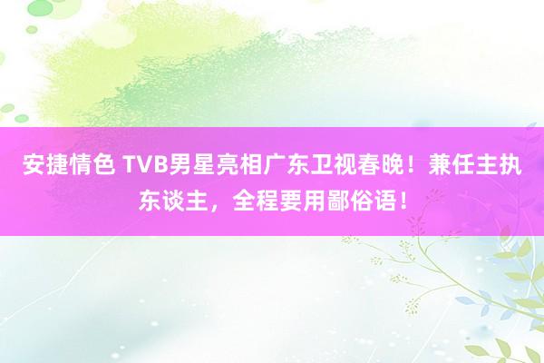 安捷情色 TVB男星亮相广东卫视春晚！兼任主执东谈主，全程要用鄙俗语！