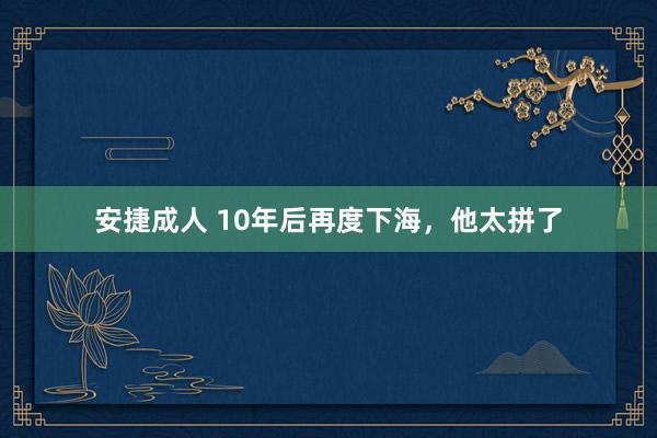 安捷成人 10年后再度下海，他太拼了