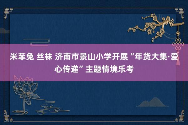 米菲兔 丝袜 济南市景山小学开展“年货大集·爱心传递”主题情境乐考