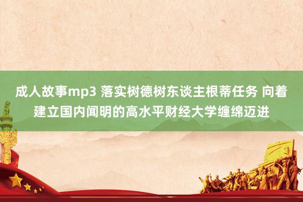 成人故事mp3 落实树德树东谈主根蒂任务 向着建立国内闻明的高水平财经大学缠绵迈进