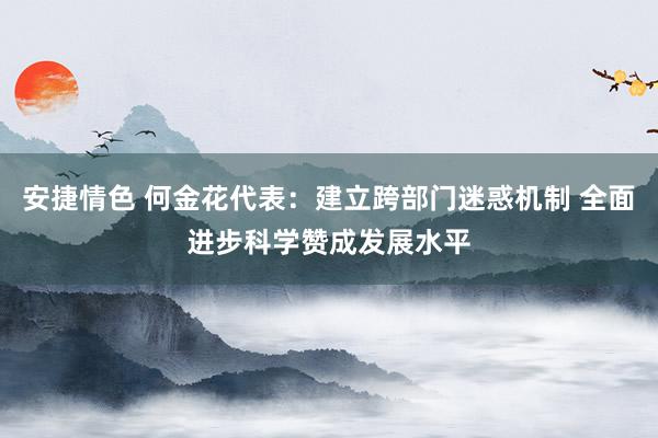 安捷情色 何金花代表：建立跨部门迷惑机制 全面进步科学赞成发展水平